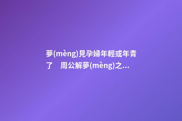 夢(mèng)見孕婦年輕或年青了　周公解夢(mèng)之夢(mèng)到孕婦年輕或年青了
